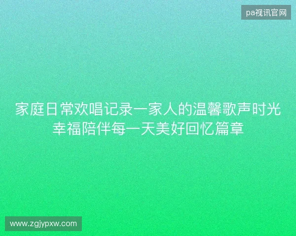 家庭日常欢唱记录一家人的温馨歌声时光幸福陪伴每一天美好回忆篇章