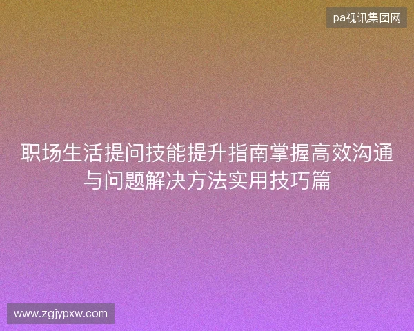 职场生活提问技能提升指南掌握高效沟通与问题解决方法实用技巧篇
